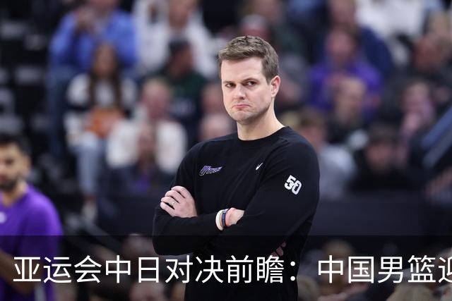 亚运会中日对决前瞻：中国男篮迎来好消息，有望赢球，但裁判影响千万不能低估